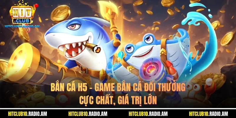 ban-ca-h5-game-ban-ca-doi-thuong-cuc-chat-gia-tri-lon